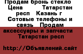 Продам бронь стекло › Цена ­ 150 - Татарстан респ., Казань г. Сотовые телефоны и связь » Продам аксессуары и запчасти   . Татарстан респ.